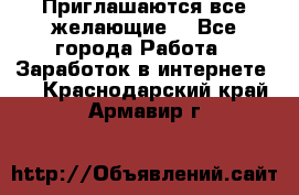 Приглашаются все желающие! - Все города Работа » Заработок в интернете   . Краснодарский край,Армавир г.